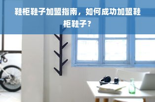 鞋柜鞋子加盟指南，如何成功加盟鞋柜鞋子？