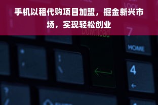 手机以租代购项目加盟，掘金新兴市场，实现轻松创业