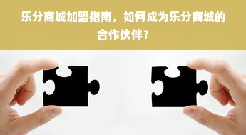 乐分商城加盟指南，如何成为乐分商城的合作伙伴？