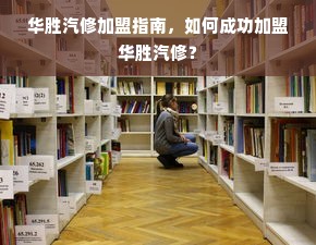 华胜汽修加盟指南，如何成功加盟华胜汽修？