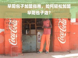 早阳包子加盟指南，如何轻松加盟早阳包子店？