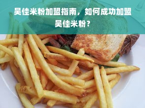 吴佳米粉加盟指南，如何成功加盟吴佳米粉？