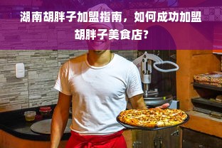 湖南胡胖子加盟指南，如何成功加盟胡胖子美食店？