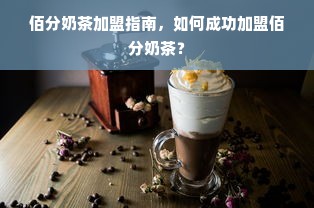 佰分奶茶加盟指南，如何成功加盟佰分奶茶？