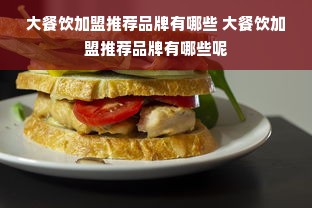 大餐饮加盟推荐品牌有哪些 大餐饮加盟推荐品牌有哪些呢