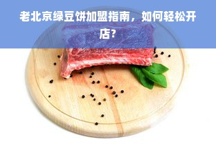 老北京绿豆饼加盟指南，如何轻松开店？