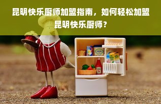 昆明快乐厨师加盟指南，如何轻松加盟昆明快乐厨师？