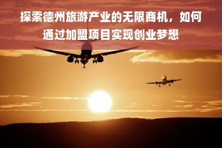 探索德州旅游产业的无限商机，如何通过加盟项目实现创业梦想