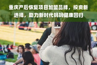 重庆产后恢复项目加盟品牌，投资新选择，助力新时代妈妈健康回归