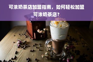 可浓奶茶店加盟指南，如何轻松加盟可浓奶茶店？