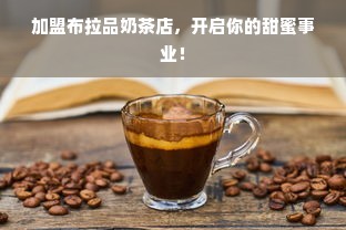 加盟布拉品奶茶店，开启你的甜蜜事业！