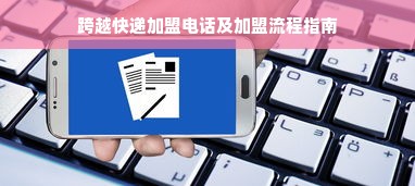 跨越快递加盟电话及加盟流程指南