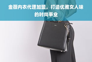 金薇内衣代理加盟，打造优雅女人味的时尚事业