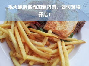 毛大碗削筋面加盟指南，如何轻松开店？