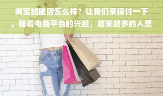 淘宝加盟店怎么样？让我们来探讨一下。随着电商平台的兴起，越来越多的人想要通过加盟淘宝店铺来实现自己的创业梦想。那么，淘宝加盟店到底怎么样呢？本文将从多个方面进行分析，帮助您做出更明智的决策。