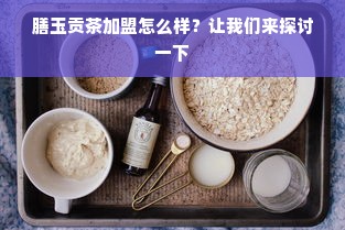 膳玉贡茶加盟怎么样？让我们来探讨一下