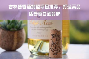 吉林酱香酒加盟项目推荐，打造高品质酱香白酒品牌