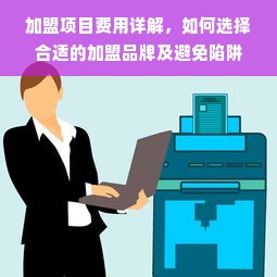 加盟项目费用详解，如何选择合适的加盟品牌及避免陷阱