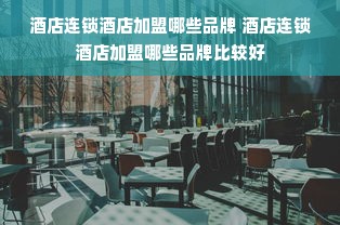 酒店连锁酒店加盟哪些品牌 酒店连锁酒店加盟哪些品牌比较好