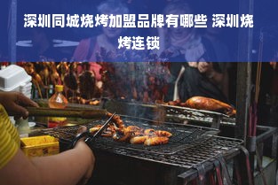 深圳同城烧烤加盟品牌有哪些 深圳烧烤连锁