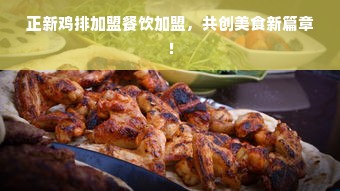 正新鸡排加盟餐饮加盟，共创美食新篇章！