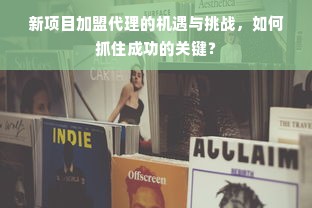 新项目加盟代理的机遇与挑战，如何抓住成功的关键？