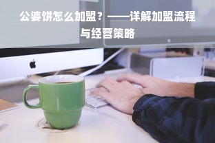 公婆饼怎么加盟？——详解加盟流程与经营策略