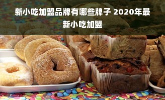 新小吃加盟品牌有哪些牌子 2020年最新小吃加盟