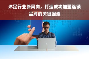 沐足行业新风向，打造成功加盟连锁品牌的关键因素