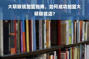 大明眼镜加盟指南，如何成功加盟大明眼镜店？