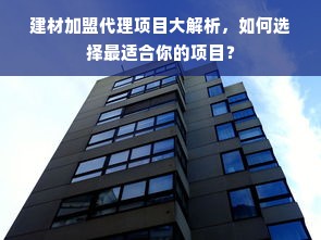 建材加盟代理项目大解析，如何选择最适合你的项目？