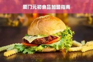 厦门元初食品加盟指南