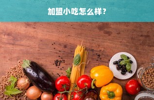 加盟小吃怎么样？