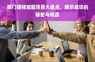 厦门赚钱加盟项目大盘点，揭示成功的秘密与机遇