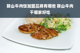 鞍山牛肉饭加盟品牌有哪些 鞍山牛肉干哪家好吃