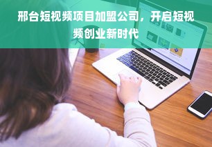 邢台短视频项目加盟公司，开启短视频创业新时代