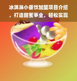 冰淇淋小餐饮加盟项目介绍，打造甜蜜事业，轻松实现致富梦想