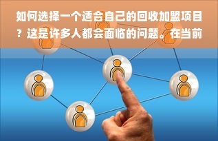 如何选择一个适合自己的回收加盟项目？这是许多人都会面临的问题。在当前环保意识不断提高的背景下，回收行业也逐渐成为了一个新的投资方向。但是，回收加盟哪个项目好干些呢？这个问题并不好回答，因为不同的回收项目有不同的特点和优势，而且每个人的情况也不同。因此，在选择回收加盟项目时，需要根据自己的实际情况进行综合考虑。