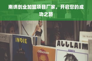 南谯创业加盟项目厂家，开启您的成功之路