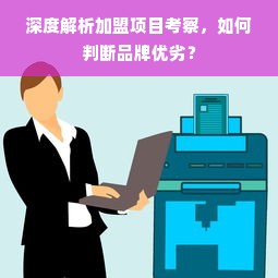 深度解析加盟项目考察，如何判断品牌优劣？