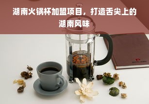 湖南火锅杯加盟项目，打造舌尖上的湖南风味