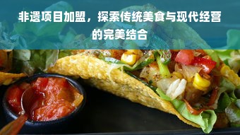 非遗项目加盟，探索传统美食与现代经营的完美结合