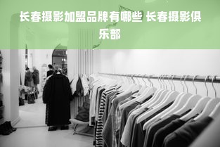 长春摄影加盟品牌有哪些 长春摄影俱乐部