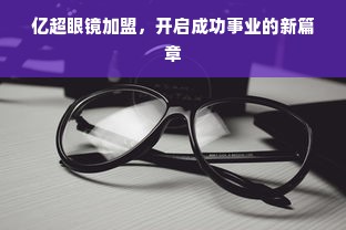 亿超眼镜加盟，开启成功事业的新篇章