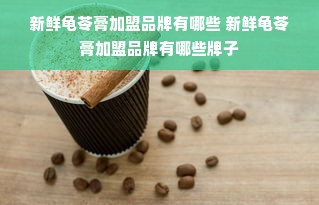 新鲜龟苓膏加盟品牌有哪些 新鲜龟苓膏加盟品牌有哪些牌子