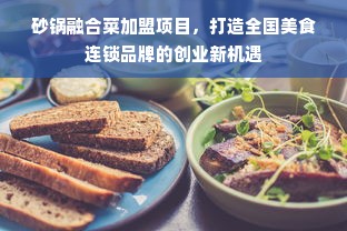 砂锅融合菜加盟项目，打造全国美食连锁品牌的创业新机遇