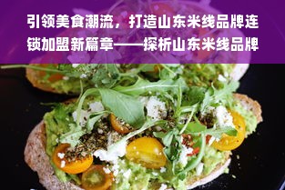 引领美食潮流，打造山东米线品牌连锁加盟新篇章——探析山东米线品牌连锁加盟项目的发展与前景