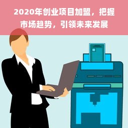 2020年创业项目加盟，把握市场趋势，引领未来发展