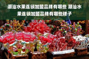 潮汕水果连锁加盟品牌有哪些 潮汕水果连锁加盟品牌有哪些牌子