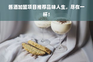 酱酒加盟项目推荐品味人生，尽在一杯！